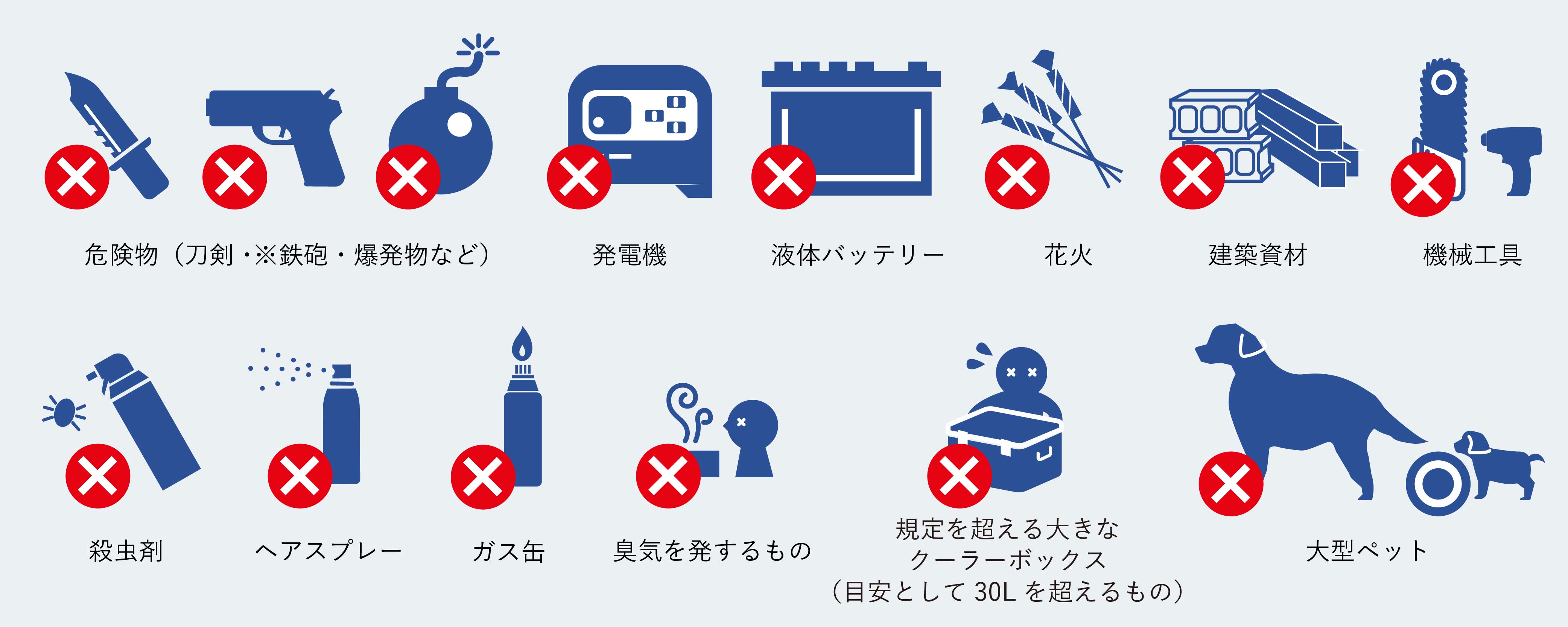 危険物（刀剣・鉄砲・爆発物など）、発電機、バッテリー、花火、建築資材、機械工具、殺虫剤、ヘアスプレー、臭気を発するもの、一人では持てないクーラーボックス、大型ペット