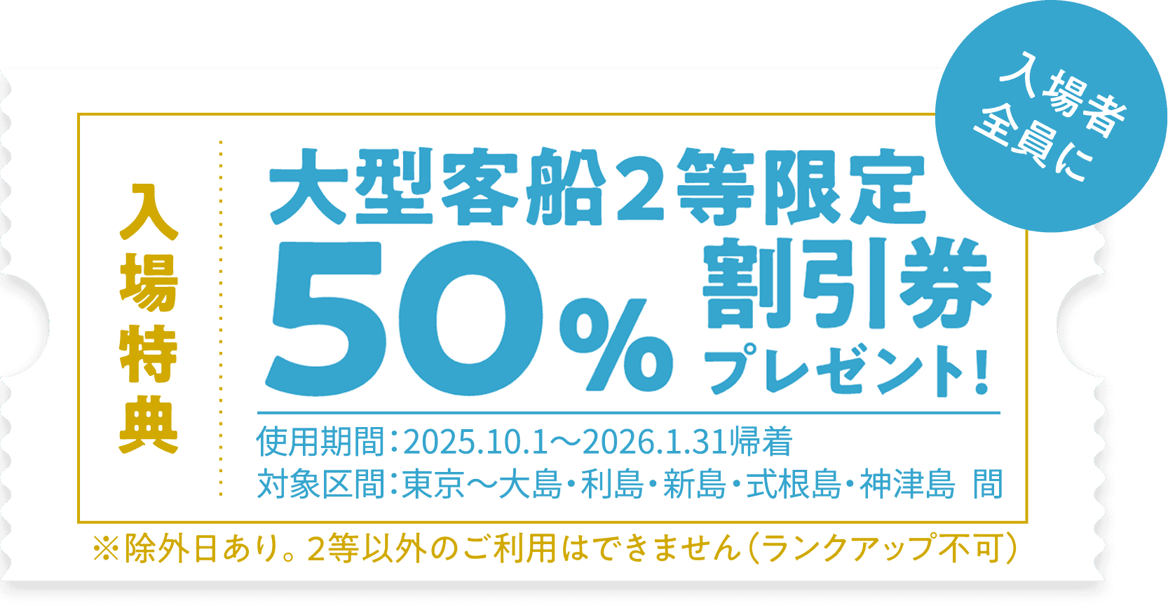 入場特典 大型客船2等限定 50%割引券プレゼント！使用期間：2025年10月1日～2026年1月31日帰着 入場者全員に ※除外日あり。2等以外のご利用はできません（ランクアップ不可）。