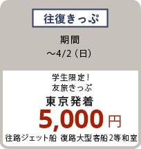 往復きっぷ 〜4/2（日）学生限定！友旅きっぷ 東京発着 5,000円 往路ジェット船 復路大型客船2等和室
