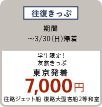 往復きっぷ 〜3/30（日）学生限定！友旅きっぷ 東京発着 7,000円 往路ジェット船 復路大型客船2等和室