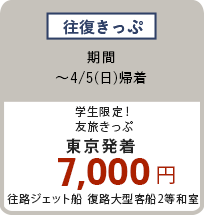 往復きっぷ 〜4/5（日）学生限定！友旅きっぷ 東京発着 7,000円 往路ジェット船 復路大型客船2等和室