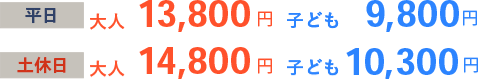 平日 大人13,800円 子ども9,800円 土休日 大人14,800円 子ども10,300円
