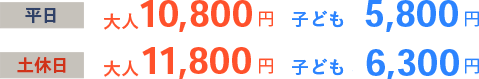 平日 大人10,800円 子ども5,800円 土休日 大人11,800円 子ども6,300円